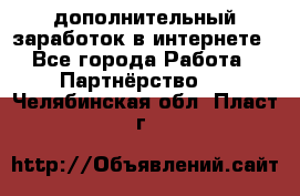  дополнительный заработок в интернете - Все города Работа » Партнёрство   . Челябинская обл.,Пласт г.